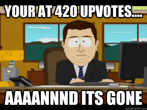 your at 420 upvotes.... Aaaannnd its gone  Aaand its gone