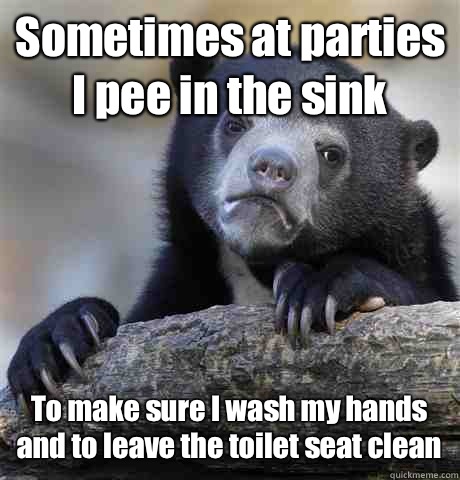 Sometimes at parties I pee in the sink To make sure I wash my hands and to leave the toilet seat clean - Sometimes at parties I pee in the sink To make sure I wash my hands and to leave the toilet seat clean  Confession Bear