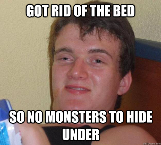 Got rid of the bed So no monsters to hide under  10 Guy