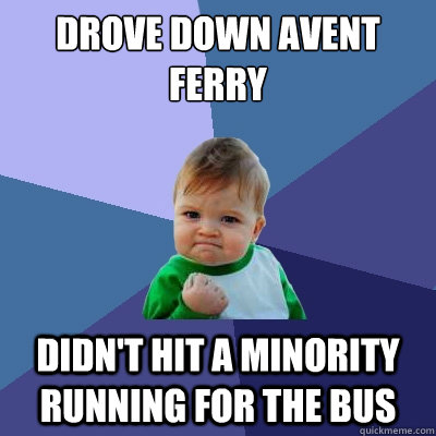 Drove down Avent Ferry  Didn't hit a minority running for the bus  Success Kid