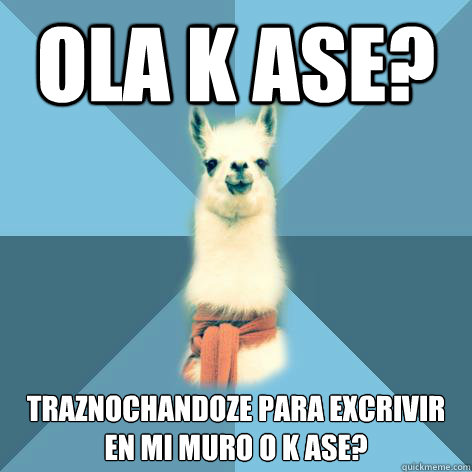 ola k ase? traznochandoze para excrivir en mi muro o k ase?  Linguist Llama