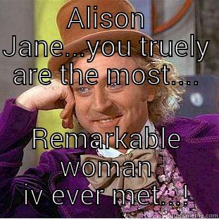 ALISON JANE...YOU TRUELY ARE THE MOST.... REMARKABLE WOMAN IV EVER MET...! Creepy Wonka