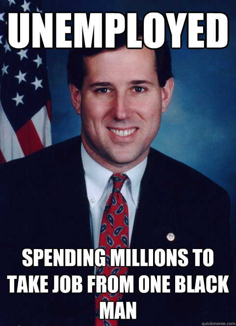 Unemployed  spending millions to take job from one black man   Scumbag Santorum