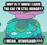 Why is it when I leave the caf I'm still hungry? I mean...Venusaur???  Venusaur