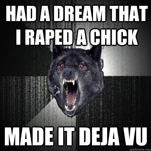 Had a dream that i raped a chick made it deja vu  Insanity Wolf