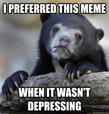 I preferred this meme when it wasn't depressing  Confession Bear