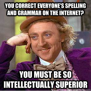 you correct everyone's spelling and grammar on the internet? you must be so intellectually superior  Condescending Wonka