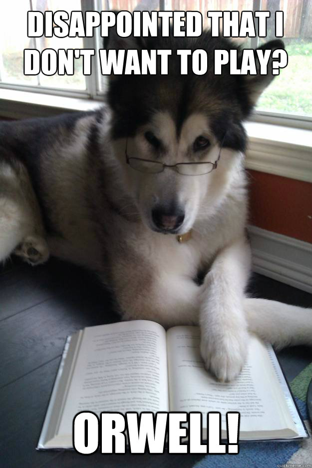 Disappointed that I don't want to play?
   Orwell!  Condescending Literary Pun Dog