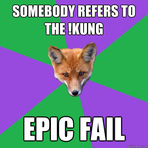 Somebody refers to the !Kung epic fail  Anthropology Major Fox