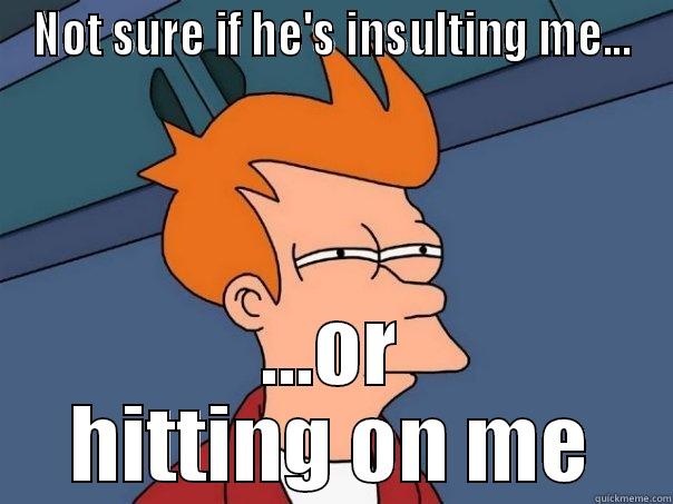 NOT SURE IF HE'S INSULTING ME... ...OR HITTING ON ME Futurama Fry