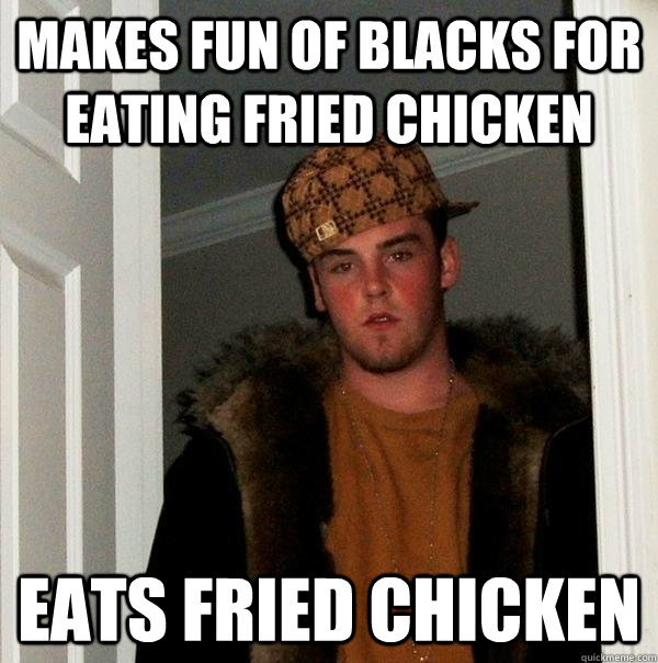 Makes fun of blacks for eating fried chicken Eats fried chicken - Makes fun of blacks for eating fried chicken Eats fried chicken  Scumbag Steve