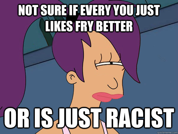 Not sure if every you just likes fry better or is just racist   Leela Futurama