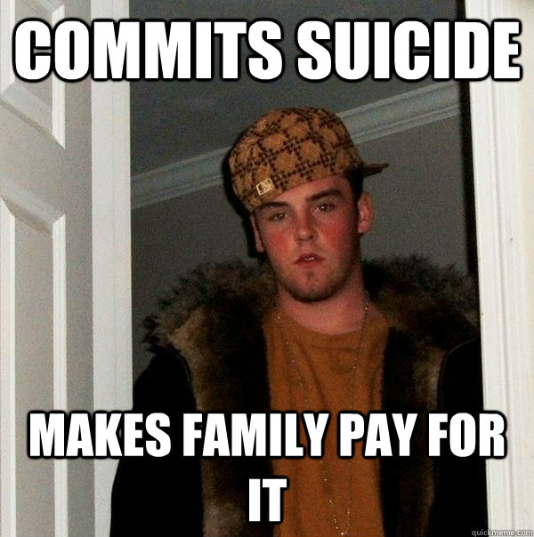 Commits suicide makes family pay for it  Scumbag Steve