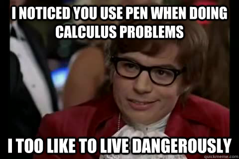 I Noticed you use pen when doing Calculus problems i too like to live dangerously  Dangerously - Austin Powers