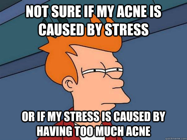 Not sure if my acne is caused by stress Or if my stress is caused by having too much acne - Not sure if my acne is caused by stress Or if my stress is caused by having too much acne  Futurama Fry