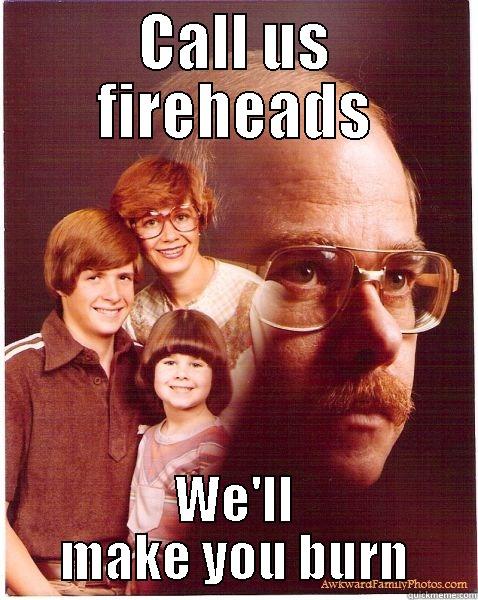 CALL US FIREHEADS WE'LL MAKE YOU BURN Vengeance Dad