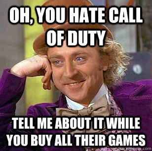 Oh, you hate Call of Duty Tell me about it while you buy all their games  Condescending Wonka