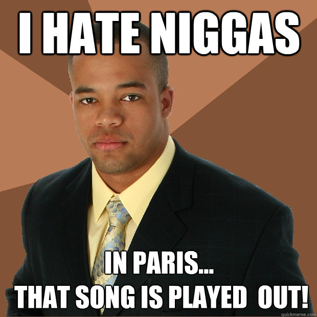 i hate NIGGAS IN PARIS...
 that song is played  out!   - i hate NIGGAS IN PARIS...
 that song is played  out!    Successful Black Man