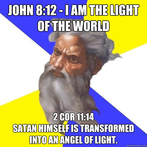 John 8:12 - I am the light of the world 2 Cor 11:14
Satan himself is transformed into an angel of light. - John 8:12 - I am the light of the world 2 Cor 11:14
Satan himself is transformed into an angel of light.  Advice God