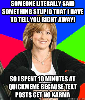 Someone LITERALLY said something stupid that I have to tell you right away! So I spent 10 minutes at quickmeme because text posts get no karma  Sheltering Suburban Mom