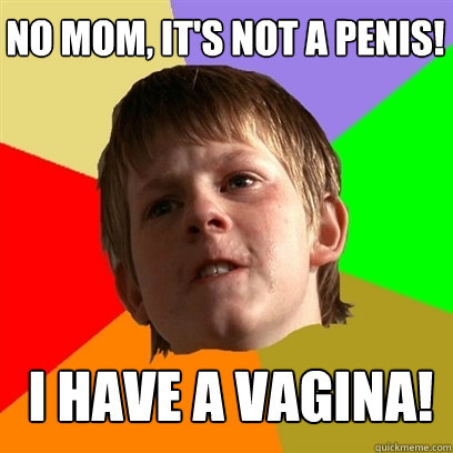 No mom, it's not a penis! I HAVE A VAGINA!  Angry School Boy