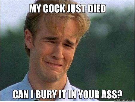 my cock just died can i bury it in your ass? - my cock just died can i bury it in your ass?  1990s Problems