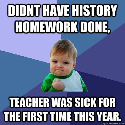 Didnt have history homework done, teacher was sick for the first time this year.  Success Kid