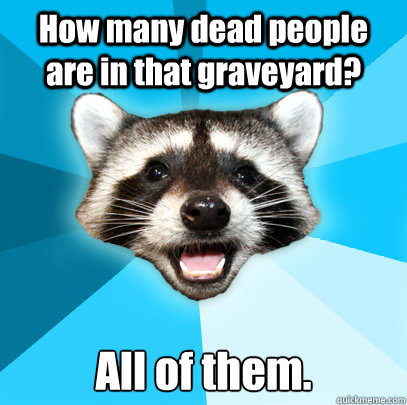 How many dead people are in that graveyard? All of them. - How many dead people are in that graveyard? All of them.  Lame Pun Coon