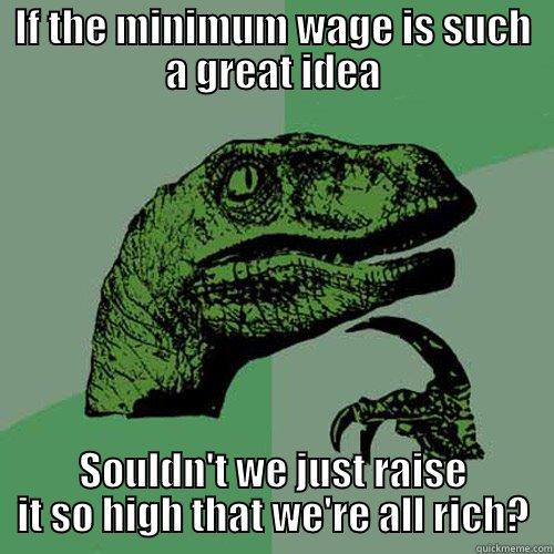 IF THE MINIMUM WAGE IS SUCH A GREAT IDEA SOULDN'T WE JUST RAISE IT SO HIGH THAT WE'RE ALL RICH? Philosoraptor