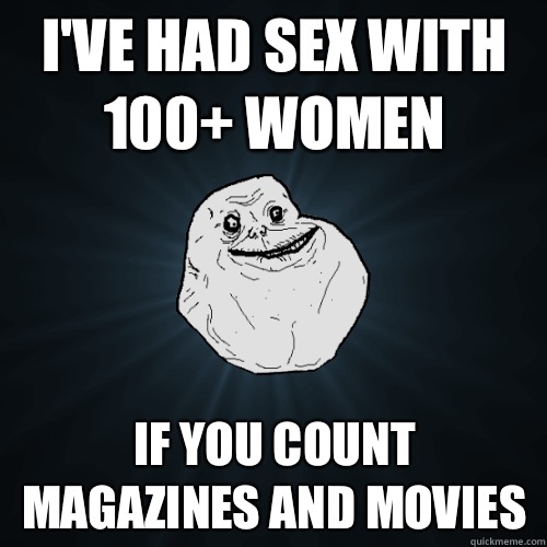 I've had sex with 100+ women If you count magazines and movies  Forever Alone