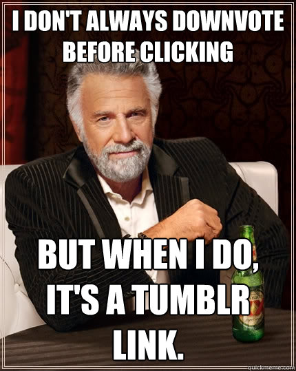 I don't always downvote before clicking But when I do, it's a tumblr link.  The Most Interesting Man In The World