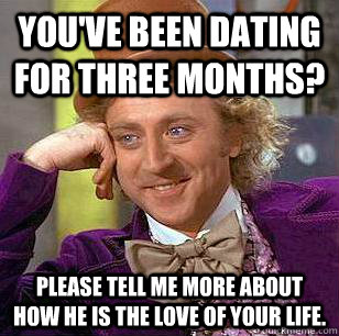 You've been dating for three months? Please tell me more about how he is the love of your life.  Condescending Wonka