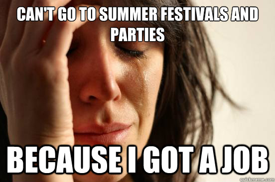 can't go to summer festivals and parties because i got a job  First World Problems