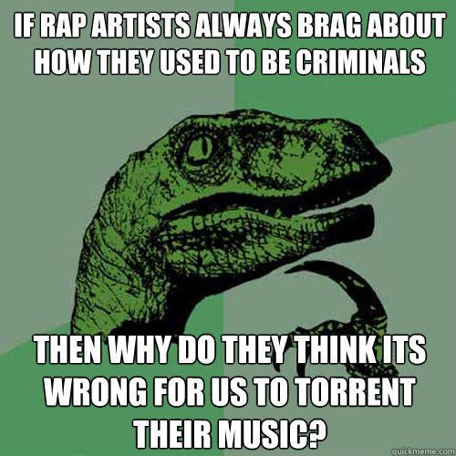 If rap artists always brag about how they used to be criminals then why do they think its wrong for us to torrent their music? - If rap artists always brag about how they used to be criminals then why do they think its wrong for us to torrent their music?  Philosoraptor