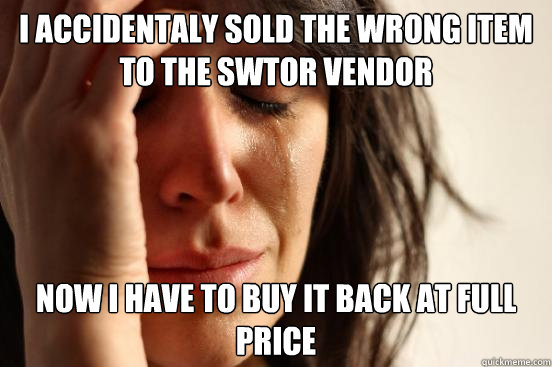 i accidentaly sold the wrong item to the swtor vendor now i have to buy it back at full price  First World Problems