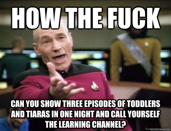 how the fuck can you show three episodes of toddlers and tiaras in one night and call yourself   the learning channel?  Annoyed Picard HD