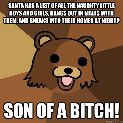 Santa has a list of all the naughty little boys and girls, hangs out in malls with them, and sneaks into their homes at night? Son of a bitch!  Pedobear