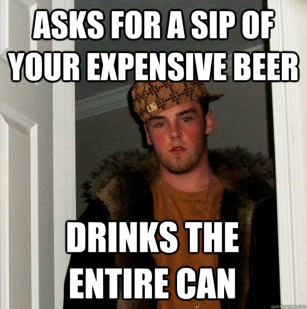 Asks for a sip of your expensive beer drinks the entire can - Asks for a sip of your expensive beer drinks the entire can  Scumbag Steve