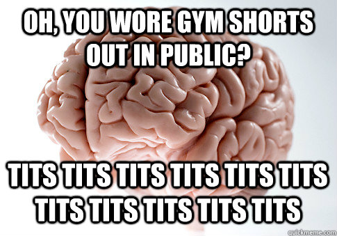 oh, you wore gym shorts out in public? tits tits tits tits tits tits tits tits tits tits tits  Scumbag Brain