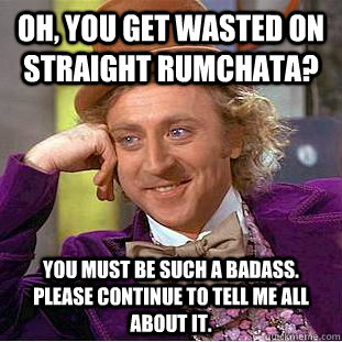 Oh, You get wasted on straight Rumchata? You must be such a badass. Please continue to tell me all about it.   Condescending Wonka