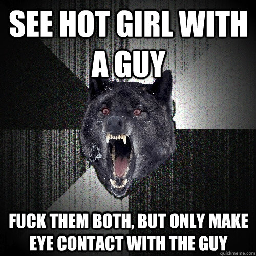 See hot girl with a guy Fuck them both, but only make eye contact with the guy  Insanity Wolf