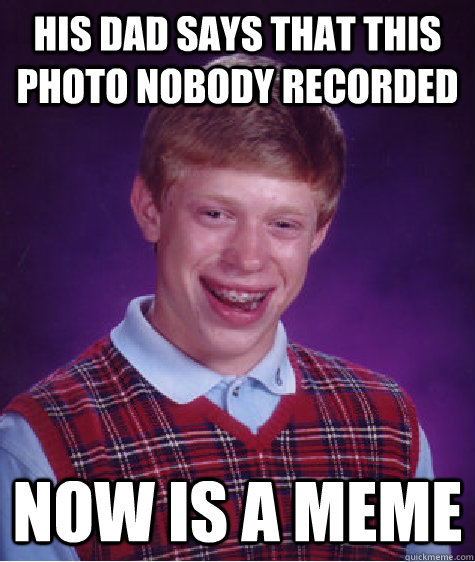 his dad says that this photo nobody recorded  now is a meme  Bad Luck Brian