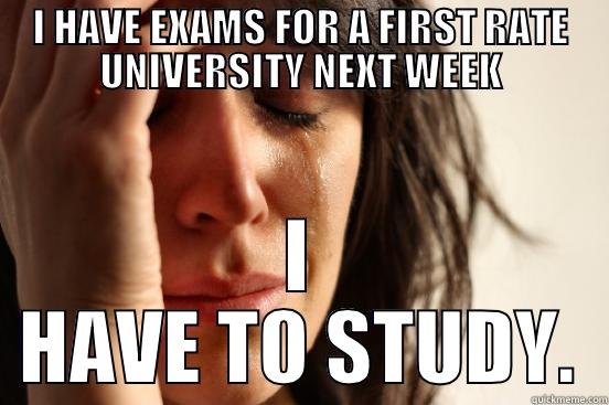 Studying is a bitch - I HAVE EXAMS FOR A FIRST RATE UNIVERSITY NEXT WEEK I HAVE TO STUDY. First World Problems