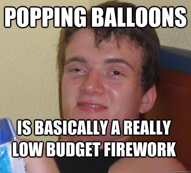 Popping balloons  is basically a really low budget firework  10 Guy