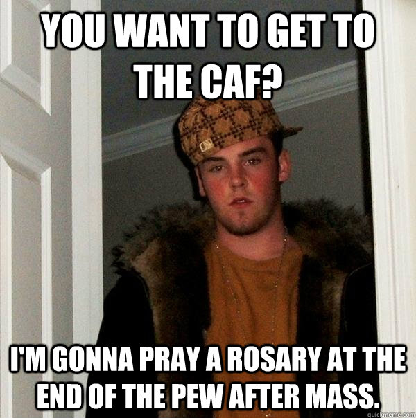 You want to get to the caf? I'm gonna pray a rosary at the end of the pew after mass.  Scumbag Steve