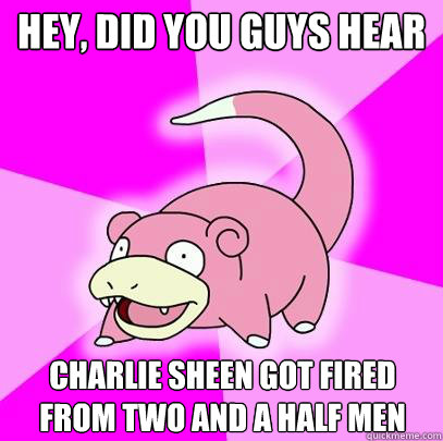 hey, did you guys hear charlie sheen got fired from two and a half men  Slowpoke