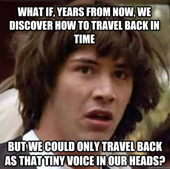 What if, years from now, we discover how to travel back in time but we could only travel back as that tiny voice in our heads?  conspiracy keanu