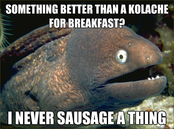 Something better than a kolache  for breakfast? I never sausage a thing  Bad Joke Eel