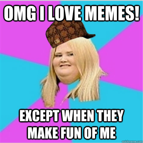 OMG I love memes! Except when they make fun of me  scumbag fat girl