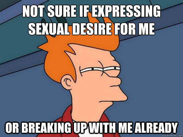 Not sure if expressing sexual desire for me Or breaking up with me already  Futurama Fry